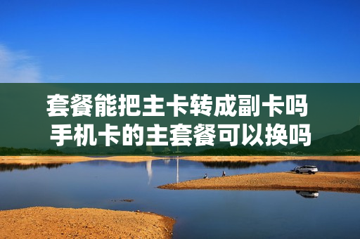 套餐能把主卡转成副卡吗 手机卡的主套餐可以换吗