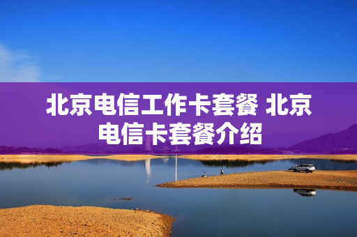 北京电信工作卡套餐 北京电信卡套餐介绍