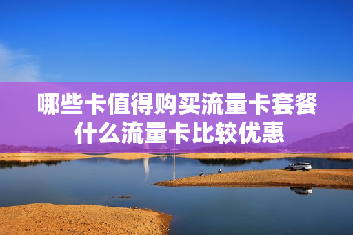 哪些卡值得购买流量卡套餐 什么流量卡比较优惠