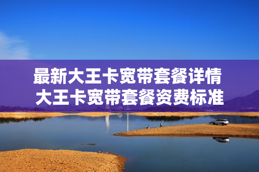 最新大王卡宽带套餐详情 大王卡宽带套餐资费标准