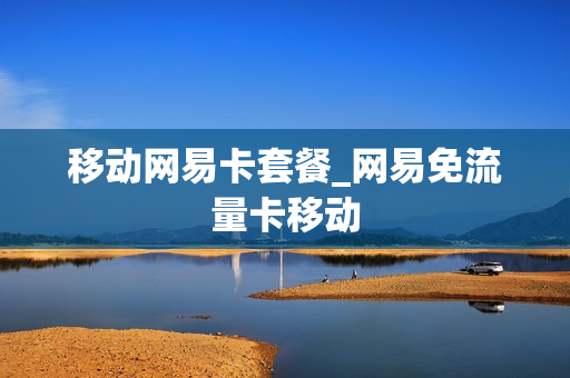 移动网易卡套餐_网易免流量卡移动