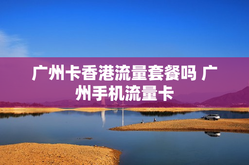 广州卡香港流量套餐吗 广州手机流量卡