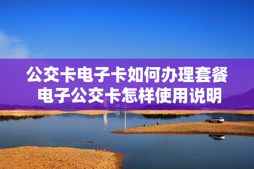 公交卡电子卡如何办理套餐 电子公交卡怎样使用说明