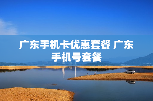 广东手机卡优惠套餐 广东手机号套餐