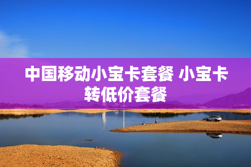 中国移动小宝卡套餐 小宝卡转低价套餐