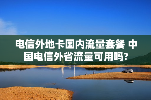 电信外地卡国内流量套餐 中国电信外省流量可用吗?