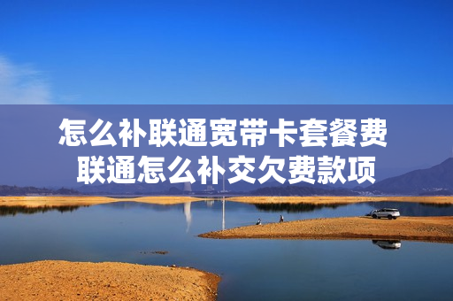 怎么补联通宽带卡套餐费 联通怎么补交欠费款项