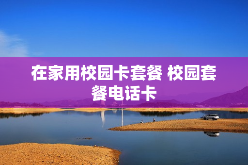在家用校园卡套餐 校园套餐电话卡