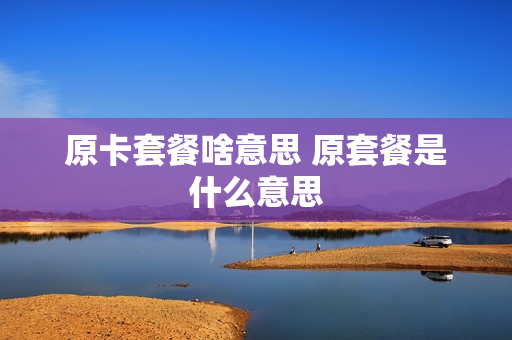 原卡套餐啥意思 原套餐是什么意思