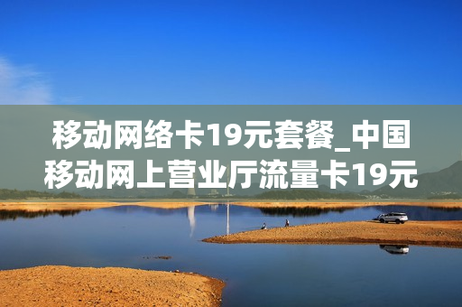 移动网络卡19元套餐_中国移动网上营业厅流量卡19元套餐