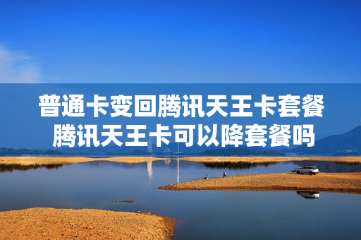 普通卡变回腾讯天王卡套餐 腾讯天王卡可以降套餐吗