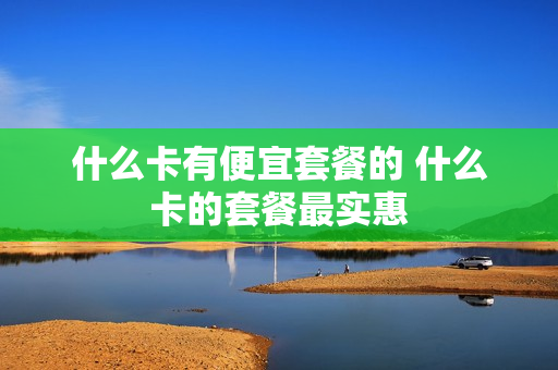 什么卡有便宜套餐的 什么卡的套餐最实惠