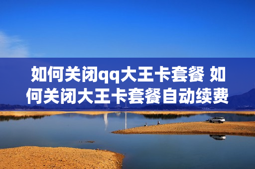 如何关闭qq大王卡套餐 如何关闭大王卡套餐自动续费