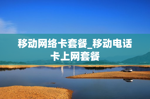 移动网络卡套餐_移动电话卡上网套餐