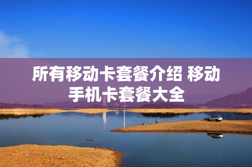 所有移动卡套餐介绍 移动手机卡套餐大全