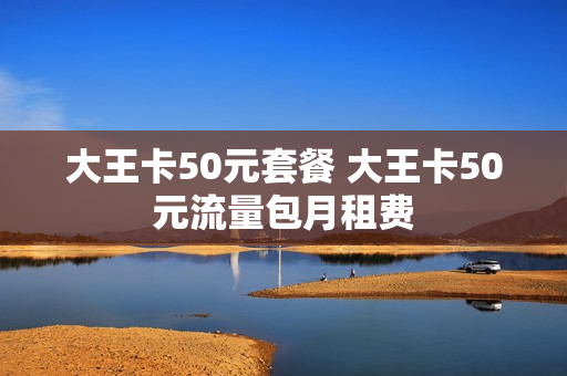 大王卡50元套餐 大王卡50元流量包月租费