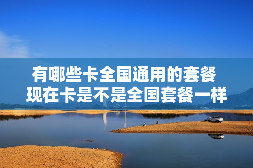 有哪些卡全国通用的套餐 现在卡是不是全国套餐一样