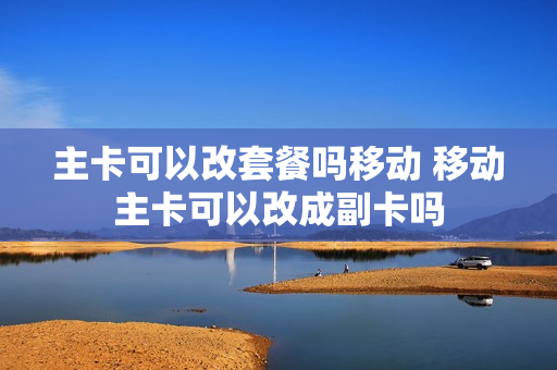 主卡可以改套餐吗移动 移动主卡可以改成副卡吗
