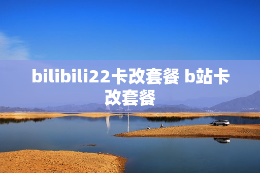 bilibili22卡改套餐 b站卡改套餐