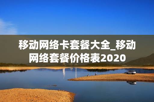 移动网络卡套餐大全_移动网络套餐价格表2020