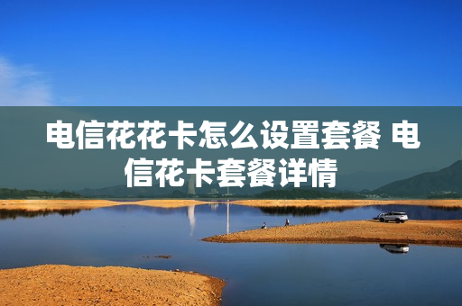 电信花花卡怎么设置套餐 电信花卡套餐详情