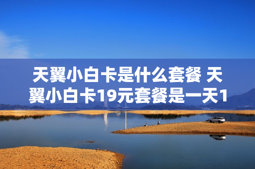 天翼小白卡是什么套餐 天翼小白卡19元套餐是一天19元?