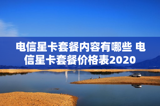 电信星卡套餐内容有哪些 电信星卡套餐价格表2020