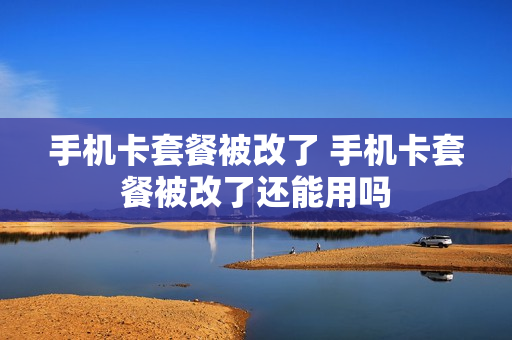 手机卡套餐被改了 手机卡套餐被改了还能用吗