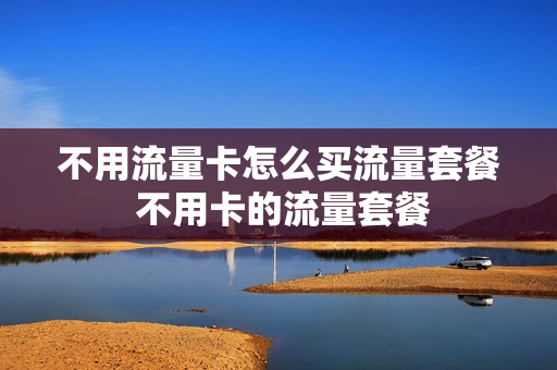不用流量卡怎么买流量套餐 不用卡的流量套餐