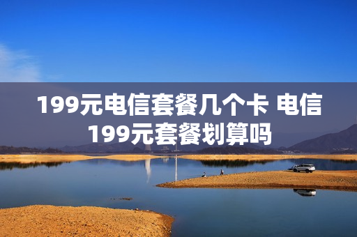 199元电信套餐几个卡 电信199元套餐划算吗