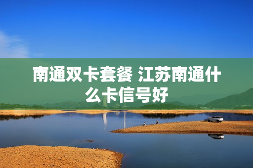 南通双卡套餐 江苏南通什么卡信号好