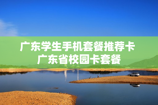 广东学生手机套餐推荐卡 广东省校园卡套餐