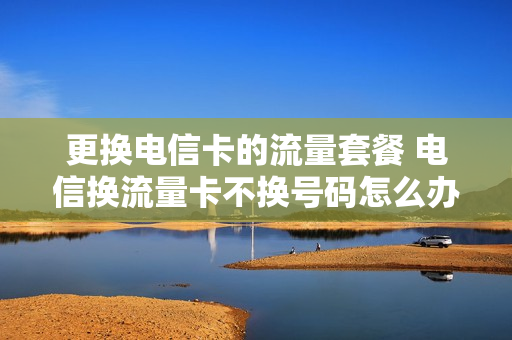更换电信卡的流量套餐 电信换流量卡不换号码怎么办理