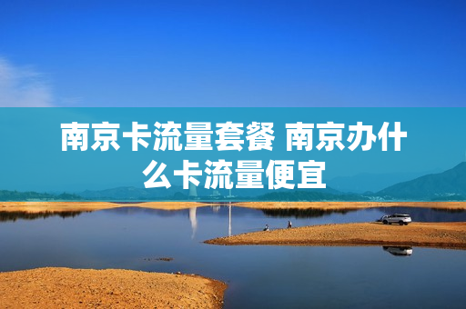南京卡流量套餐 南京办什么卡流量便宜