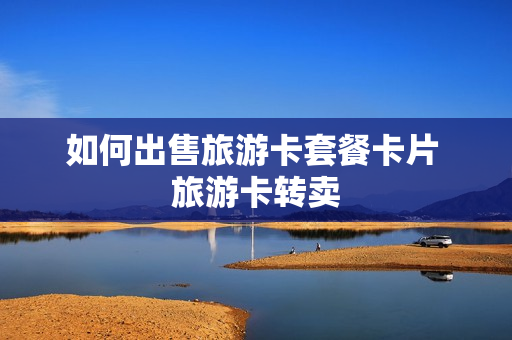 如何出售旅游卡套餐卡片 旅游卡转卖
