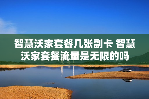 智慧沃家套餐几张副卡 智慧沃家套餐流量是无限的吗