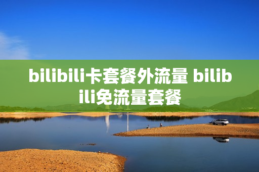 bilibili卡套餐外流量 bilibili免流量套餐