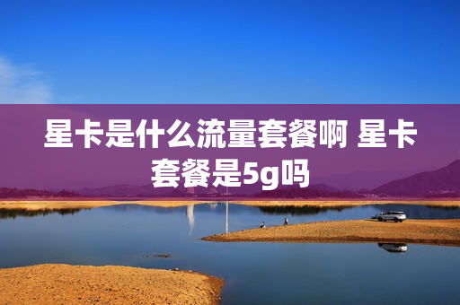 星卡是什么流量套餐啊 星卡套餐是5g吗