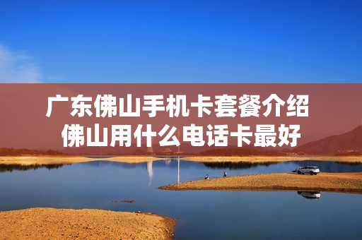 广东佛山手机卡套餐介绍 佛山用什么电话卡最好