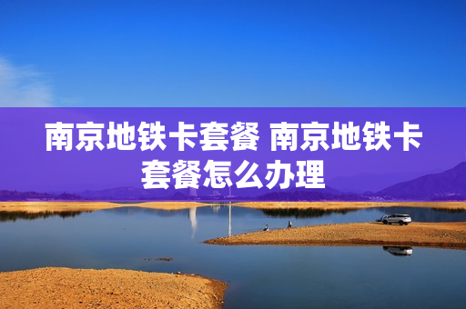 南京地铁卡套餐 南京地铁卡套餐怎么办理