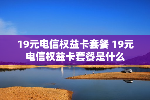 19元电信权益卡套餐 19元电信权益卡套餐是什么