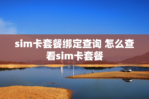 sim卡套餐绑定查询 怎么查看sim卡套餐