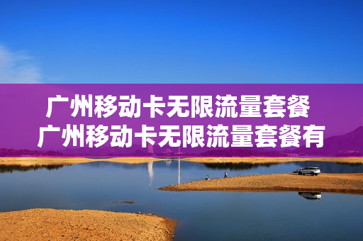 广州移动卡无限流量套餐 广州移动卡无限流量套餐有哪些