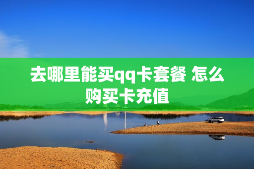 去哪里能买qq卡套餐 怎么购买卡充值