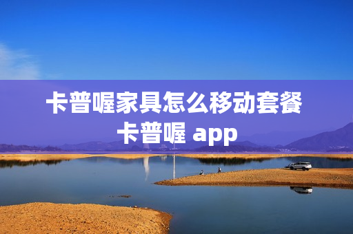 卡普喔家具怎么移动套餐 卡普喔 app