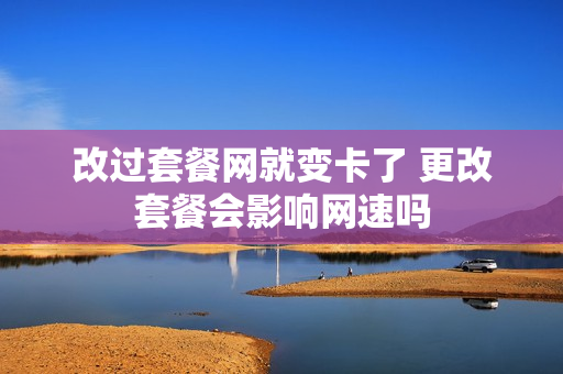 改过套餐网就变卡了 更改套餐会影响网速吗
