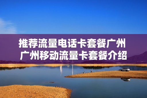 推荐流量电话卡套餐广州 广州移动流量卡套餐介绍