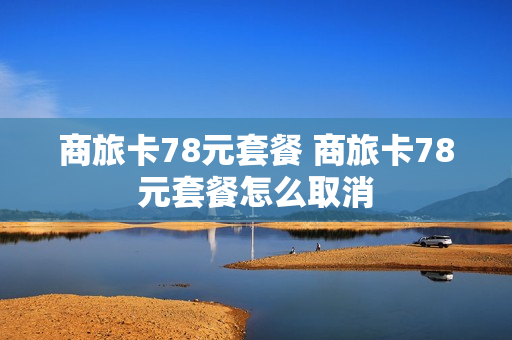 商旅卡78元套餐 商旅卡78元套餐怎么取消