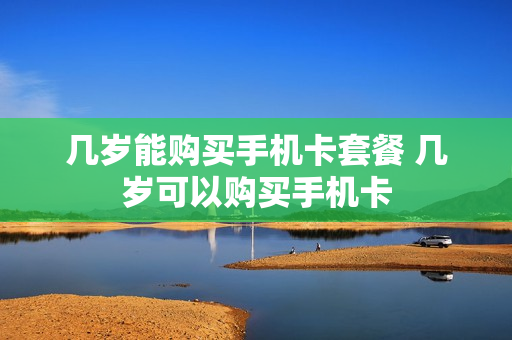 几岁能购买手机卡套餐 几岁可以购买手机卡