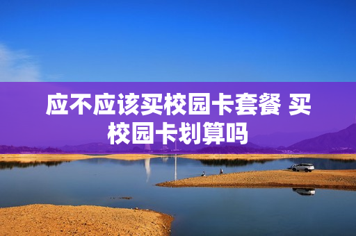 应不应该买校园卡套餐 买校园卡划算吗